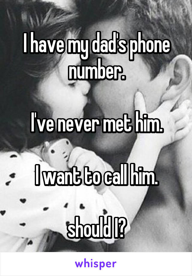 I have my dad's phone number.

I've never met him.

I want to call him.

should I?