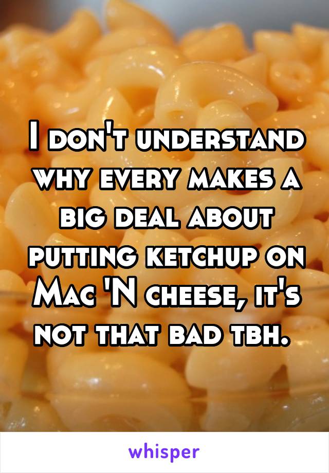 I don't understand why every makes a big deal about putting ketchup on Mac 'N cheese, it's not that bad tbh. 