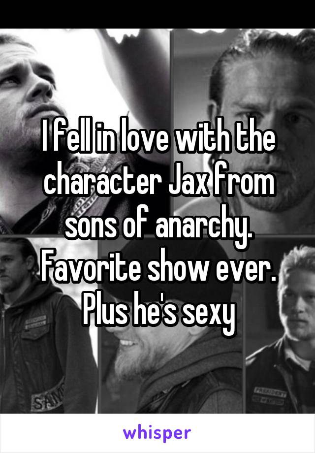 I fell in love with the character Jax from sons of anarchy. Favorite show ever. Plus he's sexy