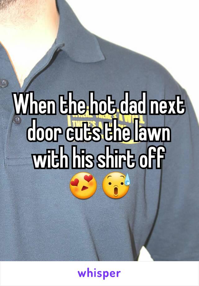 When the hot dad next door cuts the lawn with his shirt off 😍😰