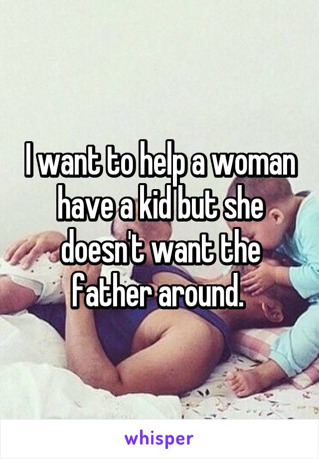 I want to help a woman have a kid but she doesn't want the father around. 