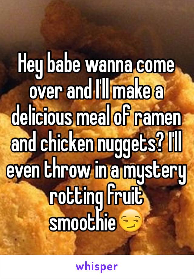 Hey babe wanna come over and I'll make a delicious meal of ramen and chicken nuggets? I'll even throw in a mystery rotting fruit smoothie😏