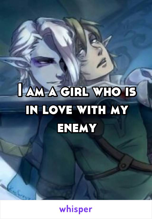 I am a girl who is in love with my enemy