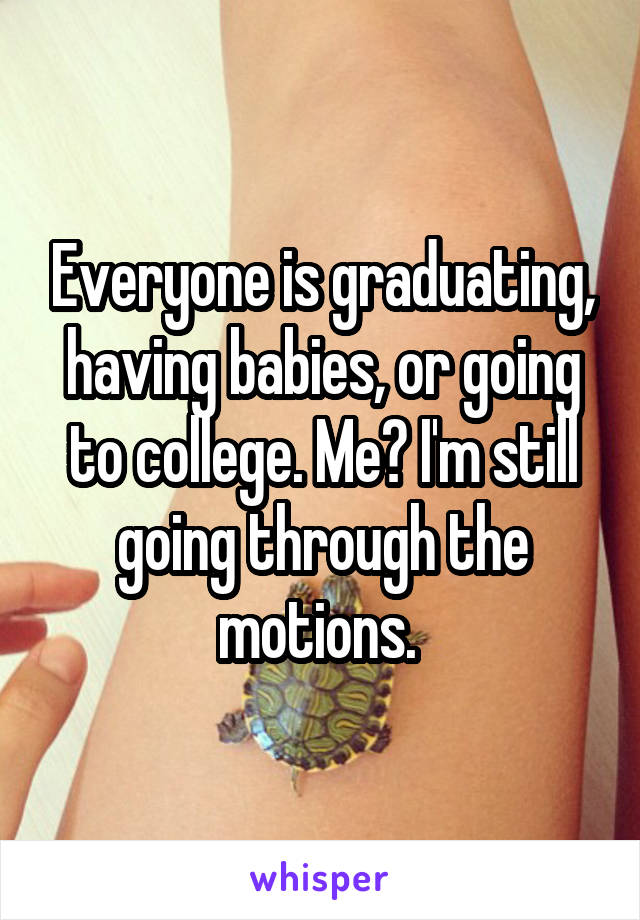 Everyone is graduating, having babies, or going to college. Me? I'm still going through the motions. 