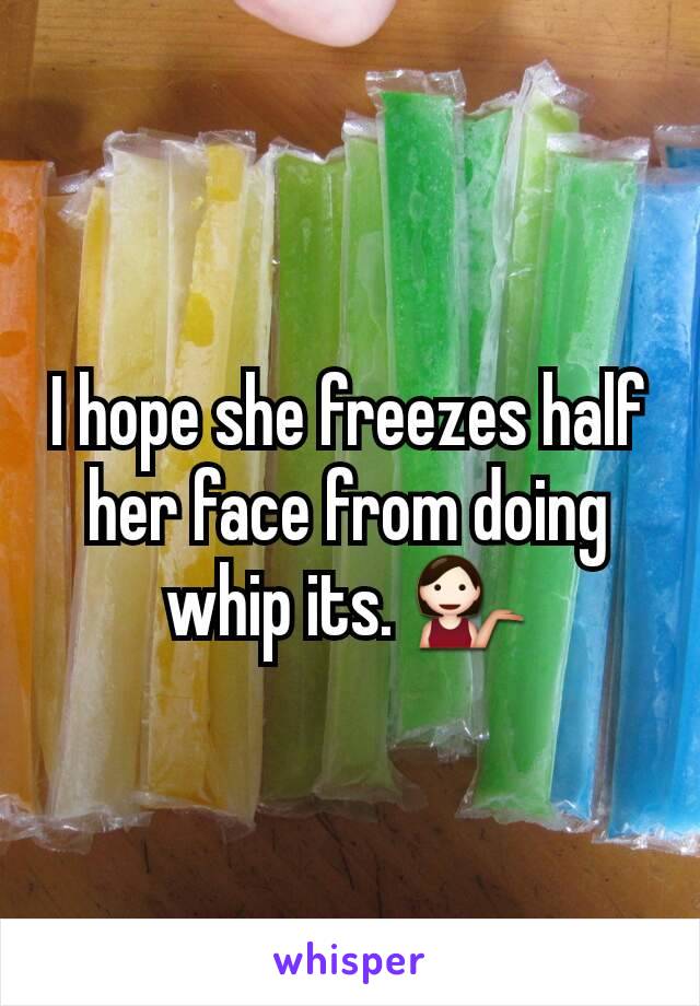 I hope she freezes half her face from doing whip its. 💁