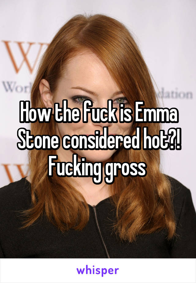 How the fuck is Emma Stone considered hot?! Fucking gross 