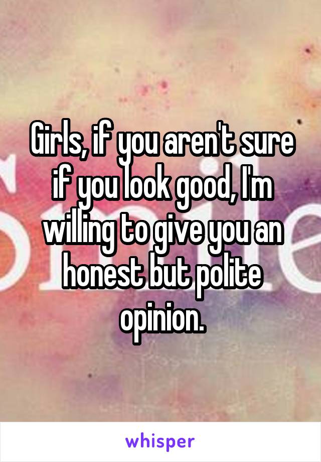 Girls, if you aren't sure if you look good, I'm willing to give you an honest but polite opinion.