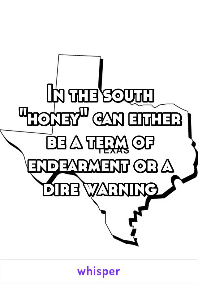 In the south "honey" can either be a term of endearment or a dire warning
