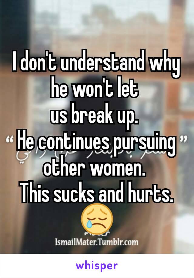 I don't understand why he won't let 
us break up. 
He continues pursuing other women. 
This sucks and hurts.
😢