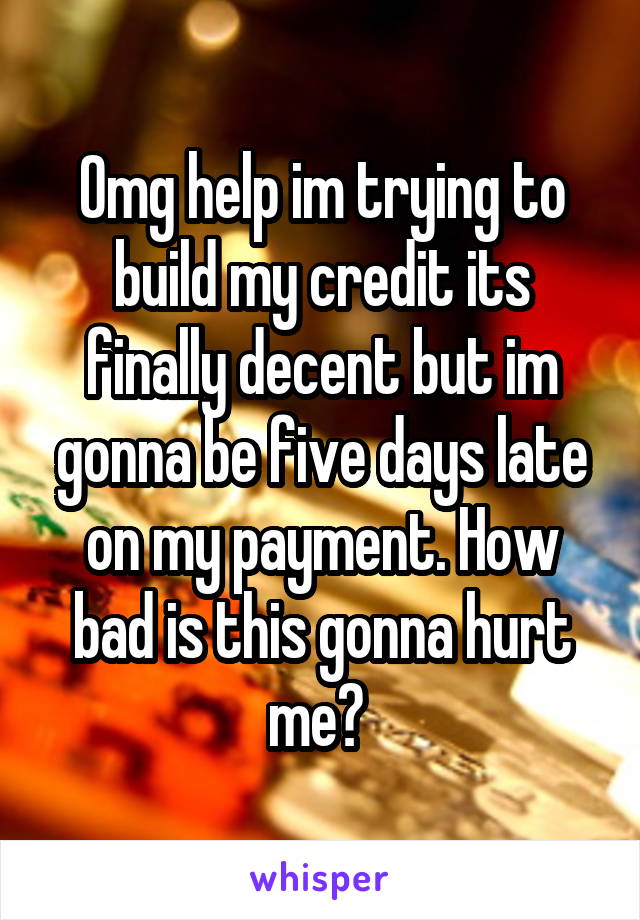 Omg help im trying to build my credit its finally decent but im gonna be five days late on my payment. How bad is this gonna hurt me? 