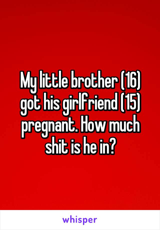 My little brother (16) got his girlfriend (15) pregnant. How much shit is he in?