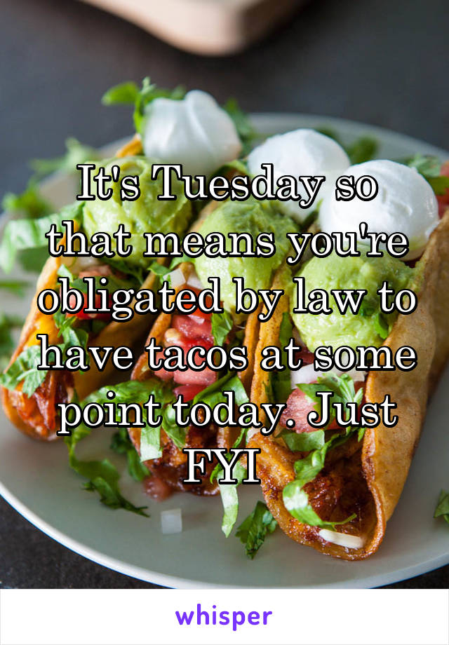 It's Tuesday so that means you're obligated by law to have tacos at some point today. Just FYI 