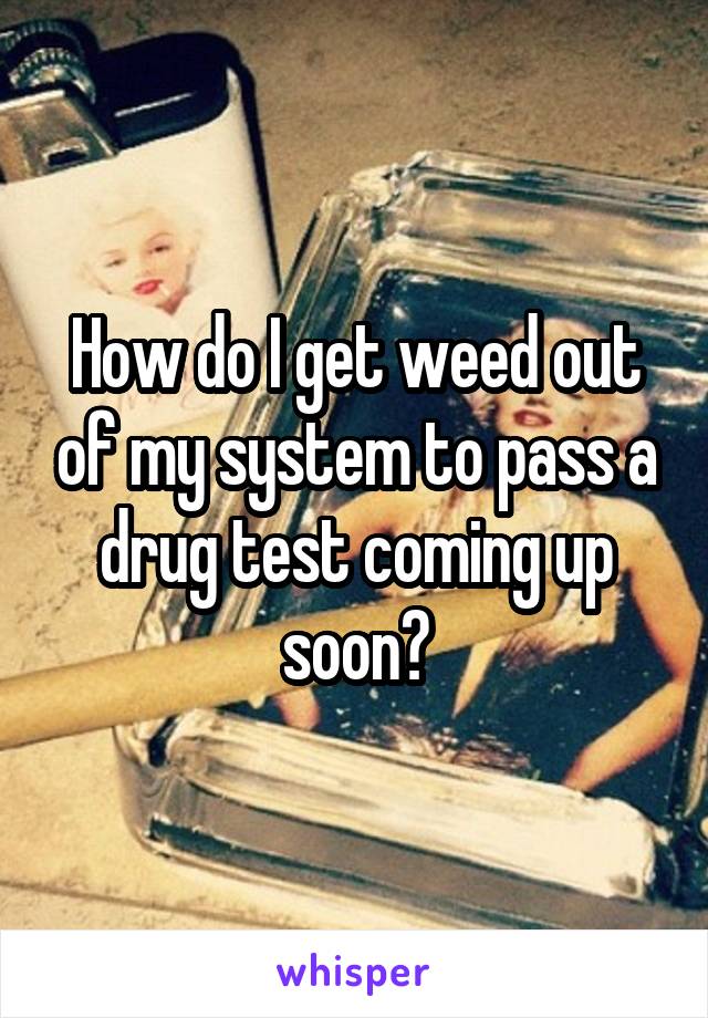 How do I get weed out of my system to pass a drug test coming up soon?