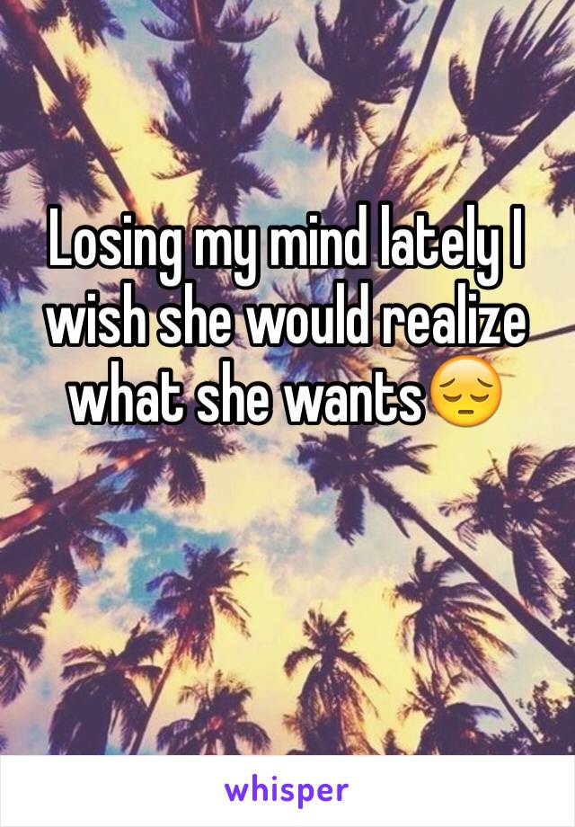 Losing my mind lately I wish she would realize what she wants😔