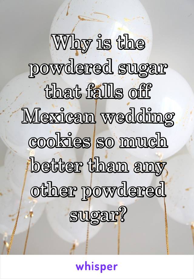 Why is the powdered sugar that falls off Mexican wedding cookies so much better than any other powdered sugar?
