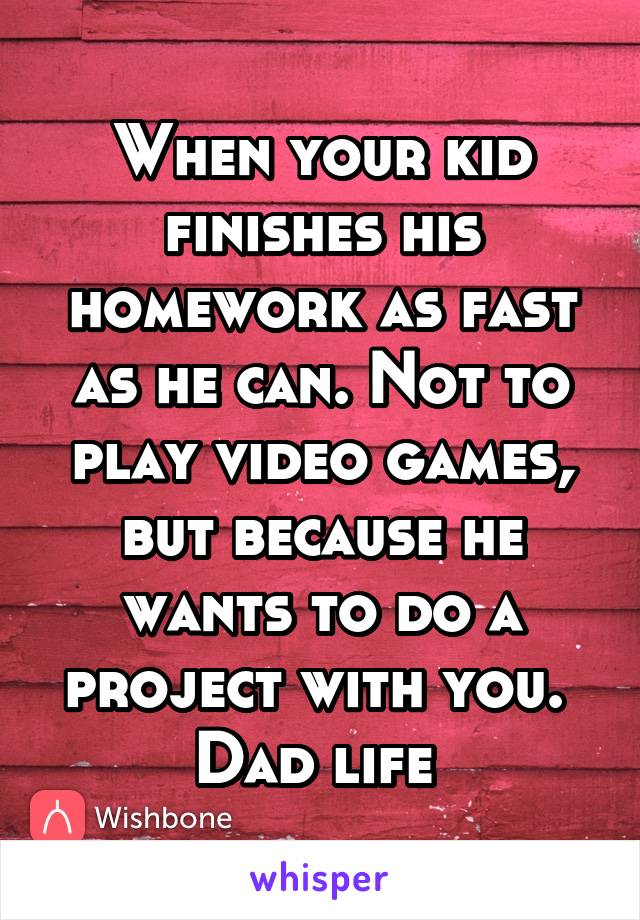 When your kid finishes his homework as fast as he can. Not to play video games, but because he wants to do a project with you. 
Dad life 