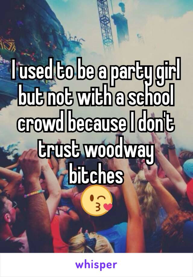 I used to be a party girl but not with a school crowd because I don't trust woodway bitches
😘