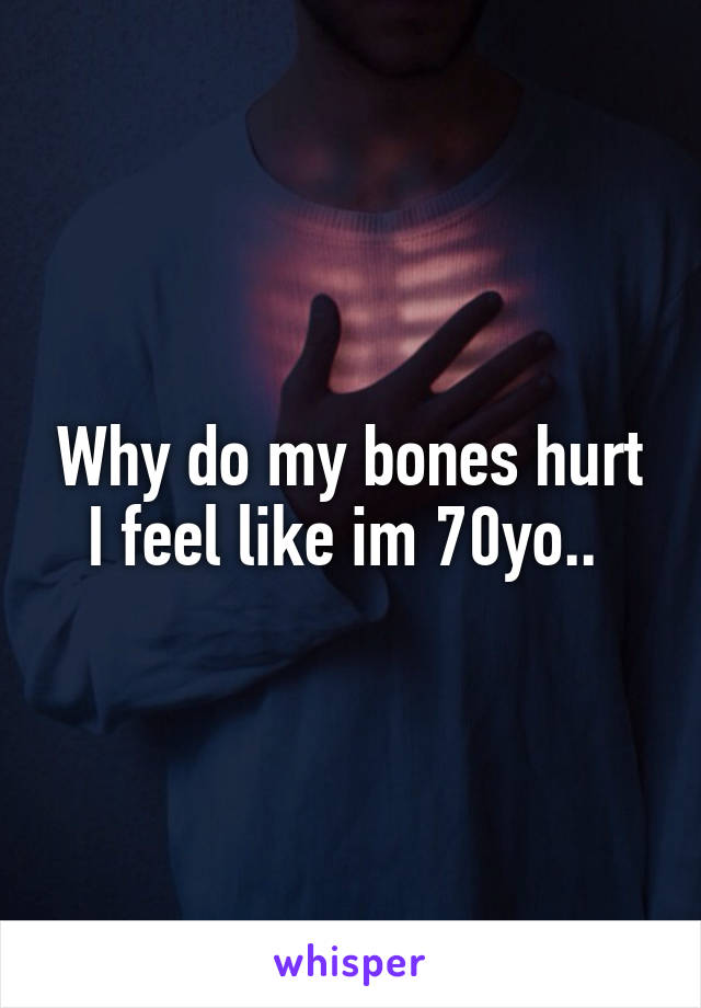 Why do my bones hurt I feel like im 70yo.. 