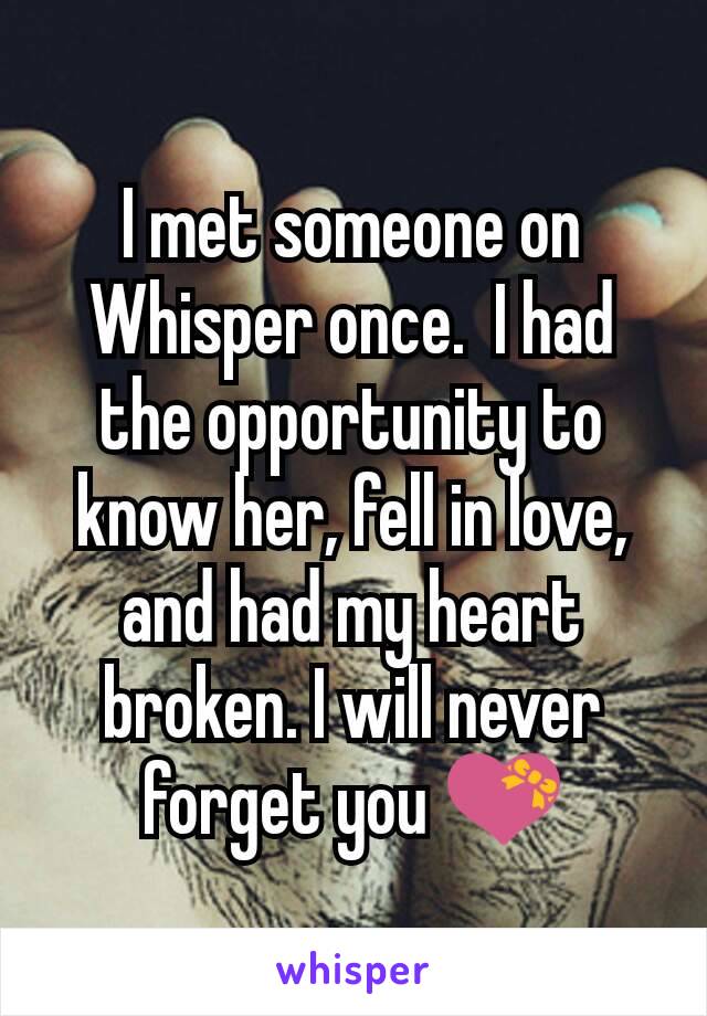 I met someone on Whisper once.  I had the opportunity to know her, fell in love, and had my heart broken. I will never forget you 💝