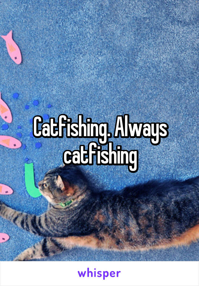 Catfishing. Always catfishing
