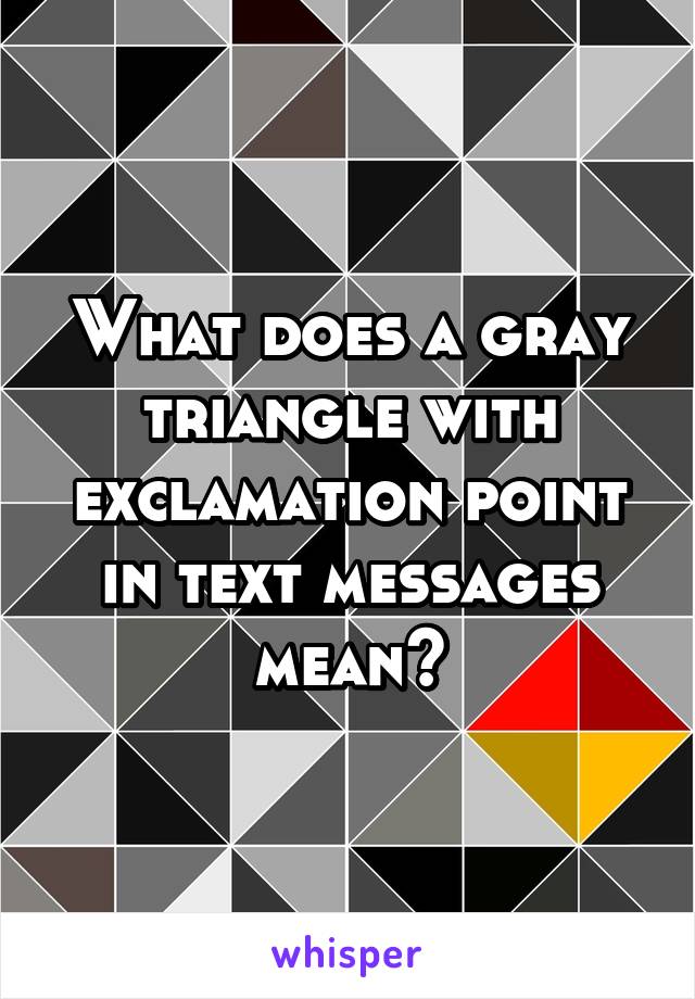 What does a gray triangle with exclamation point in text messages mean?