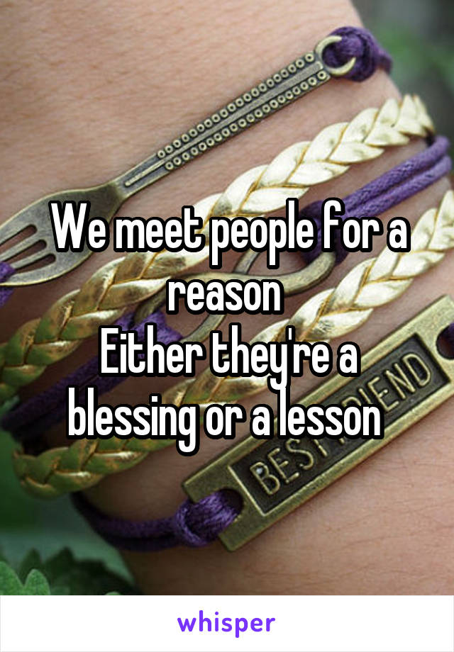 We meet people for a reason 
Either they're a blessing or a lesson 