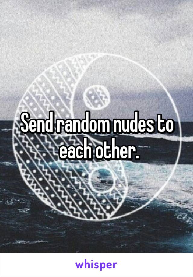 Send random nudes to
 each other.
