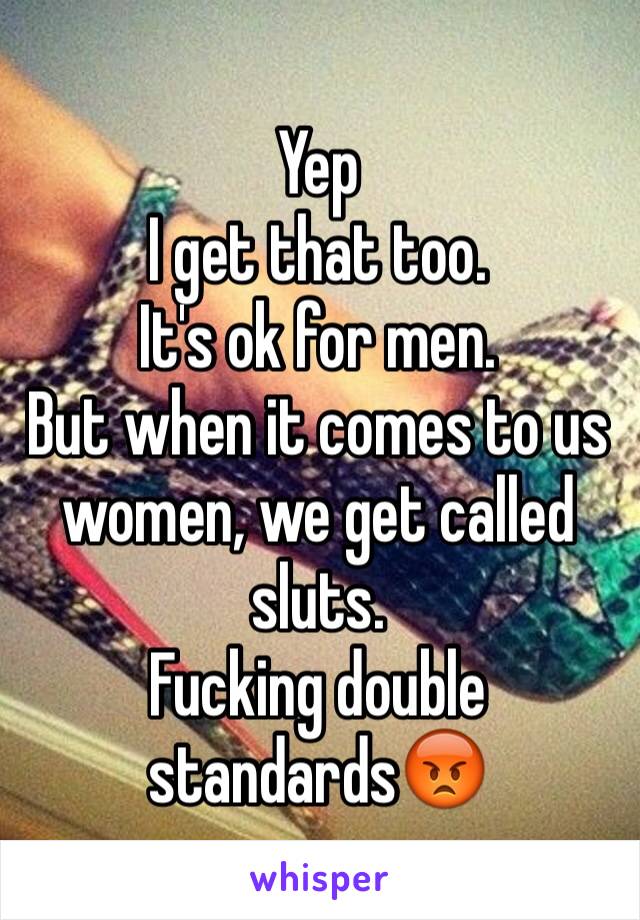 Yep
I get that too.
It's ok for men.
But when it comes to us women, we get called sluts.
Fucking double standards😡