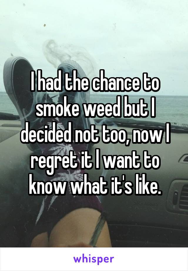 I had the chance to smoke weed but I decided not too, now I regret it I want to know what it's like.