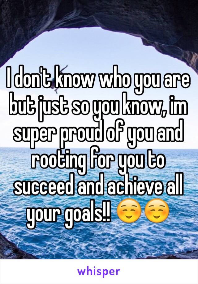 I don't know who you are but just so you know, im super proud of you and rooting for you to succeed and achieve all your goals!! ☺️☺️