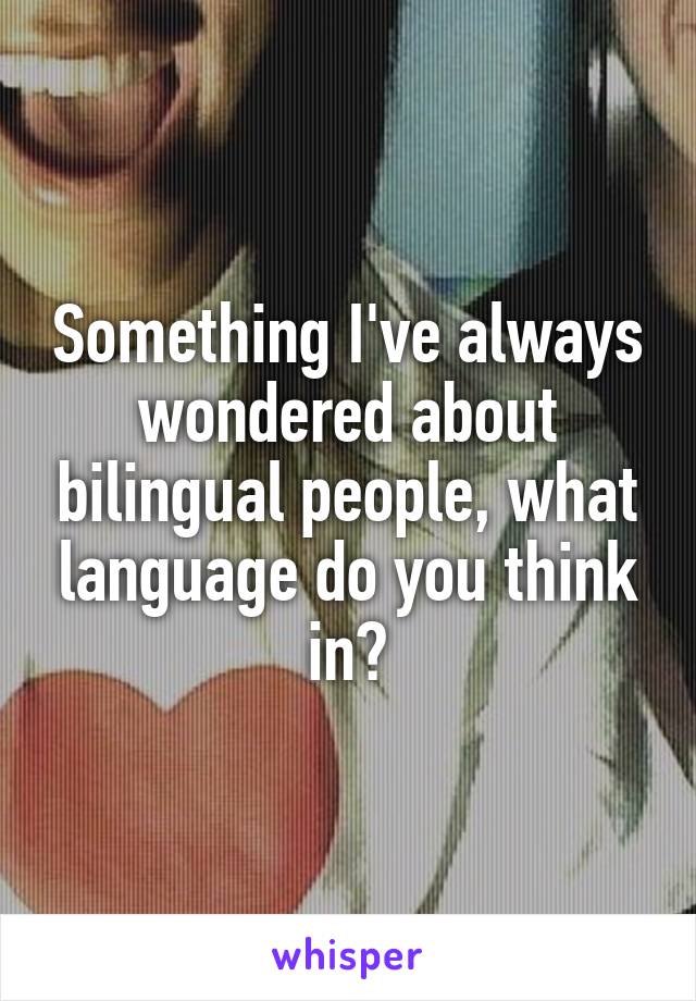 Something I've always wondered about bilingual people, what language do you think in?