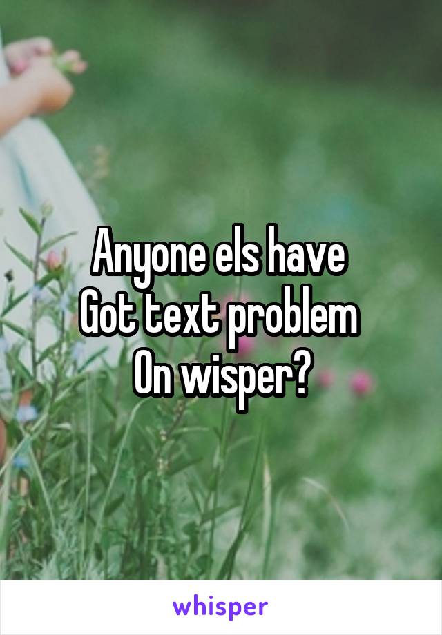 Anyone els have 
Got text problem 
On wisper?
