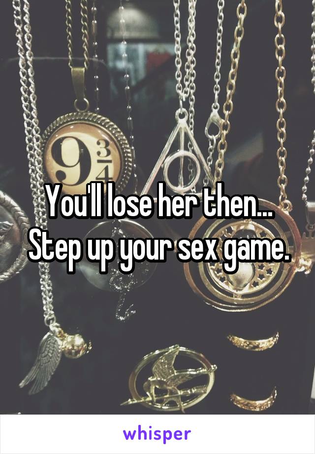 You'll lose her then... Step up your sex game.