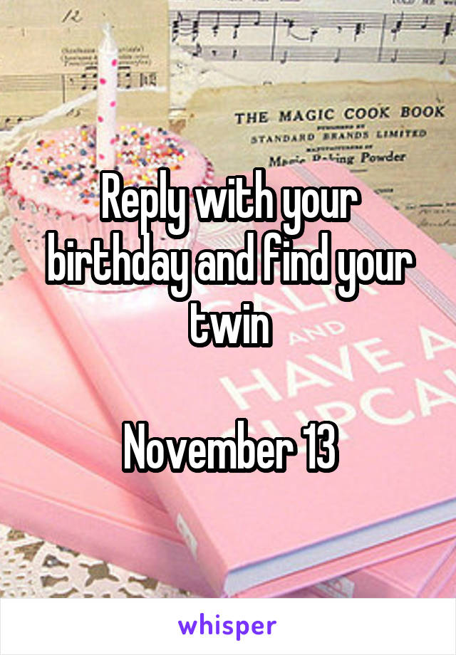Reply with your birthday and find your twin

November 13