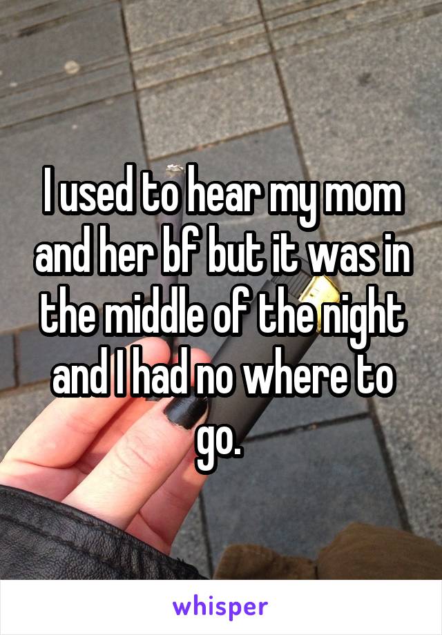 I used to hear my mom and her bf but it was in the middle of the night and I had no where to go. 