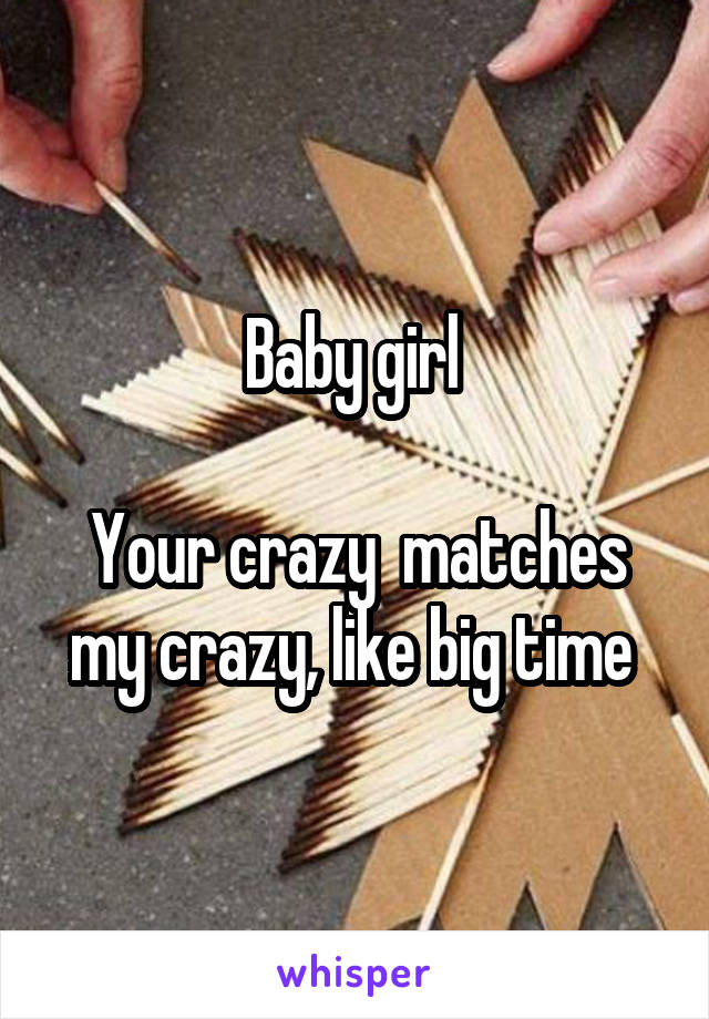 Baby girl 

Your crazy  matches my crazy, like big time 