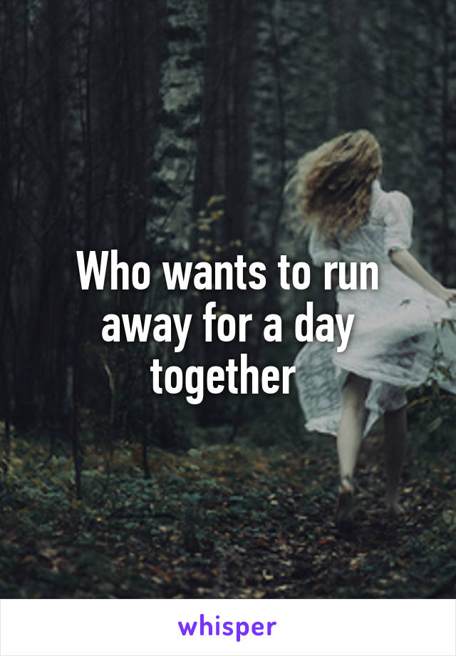 Who wants to run away for a day together 