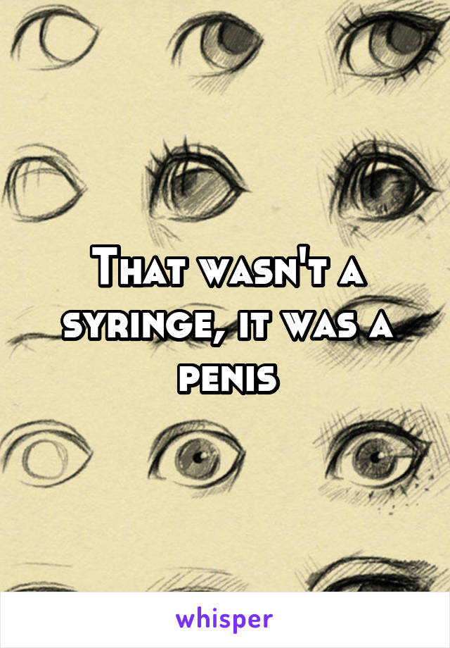 That wasn't a syringe, it was a penis
