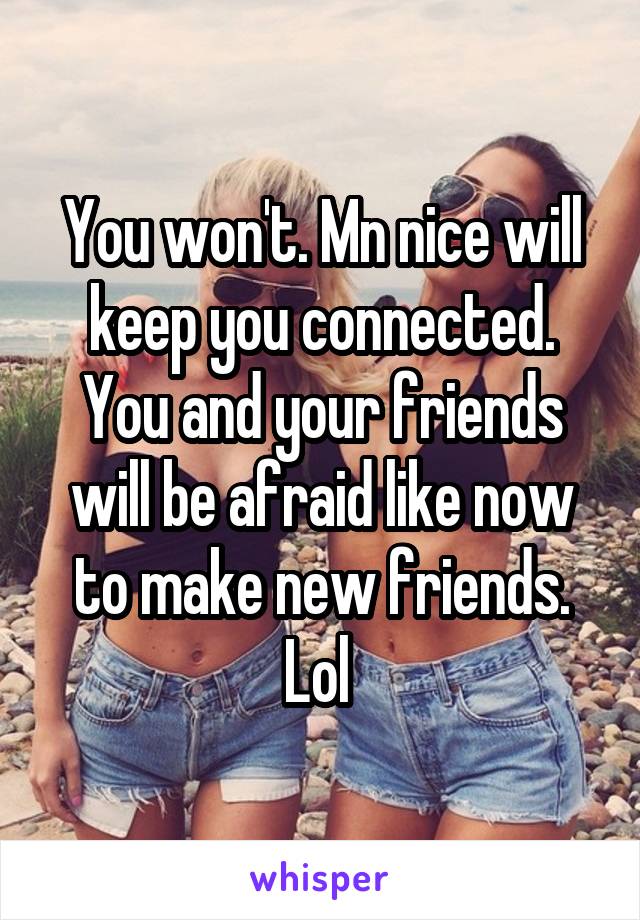 You won't. Mn nice will keep you connected. You and your friends will be afraid like now to make new friends. Lol 