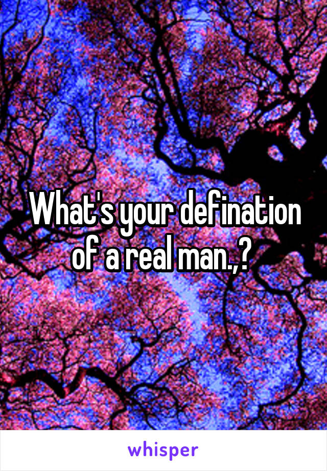 What's your defination of a real man.,? 