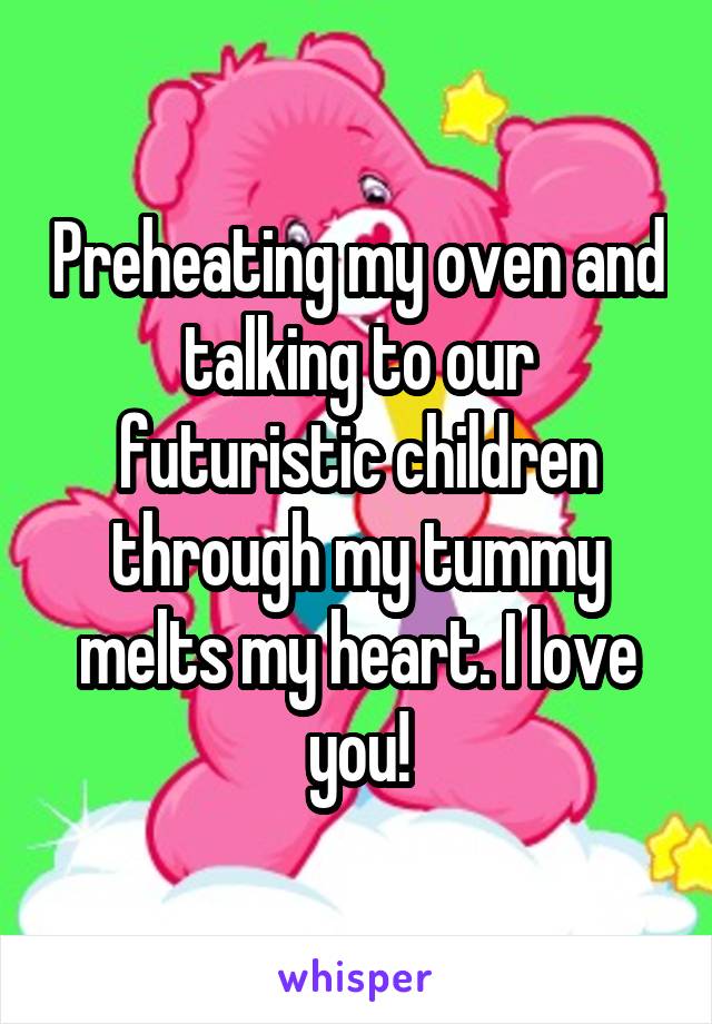 Preheating my oven and talking to our futuristic children through my tummy melts my heart. I love you!