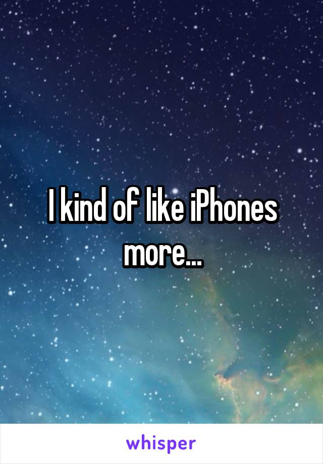 I kind of like iPhones more...