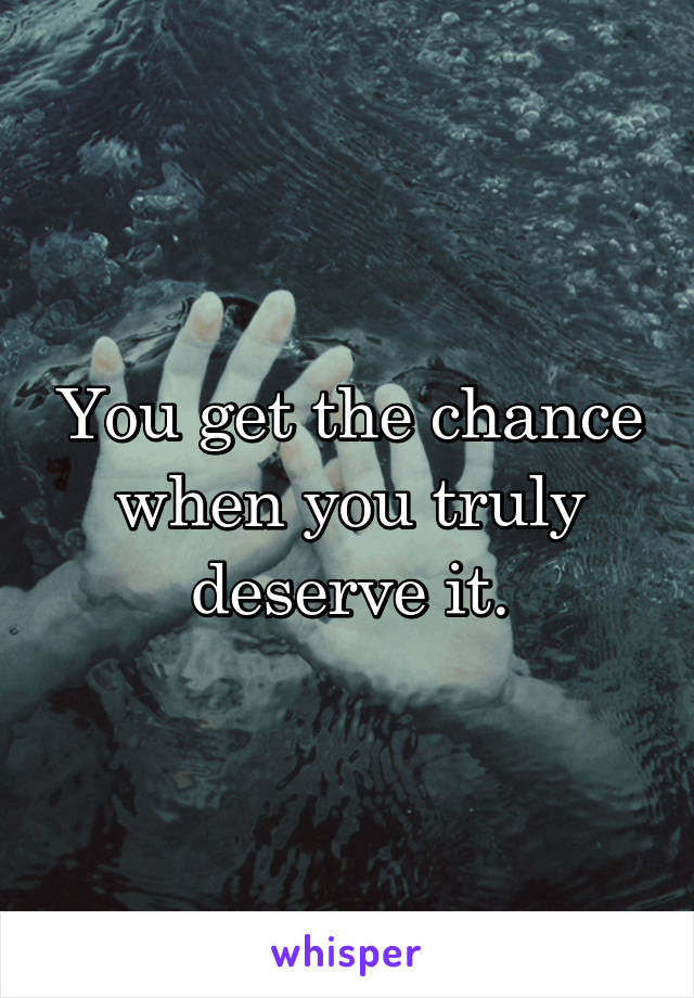 You get the chance when you truly deserve it.