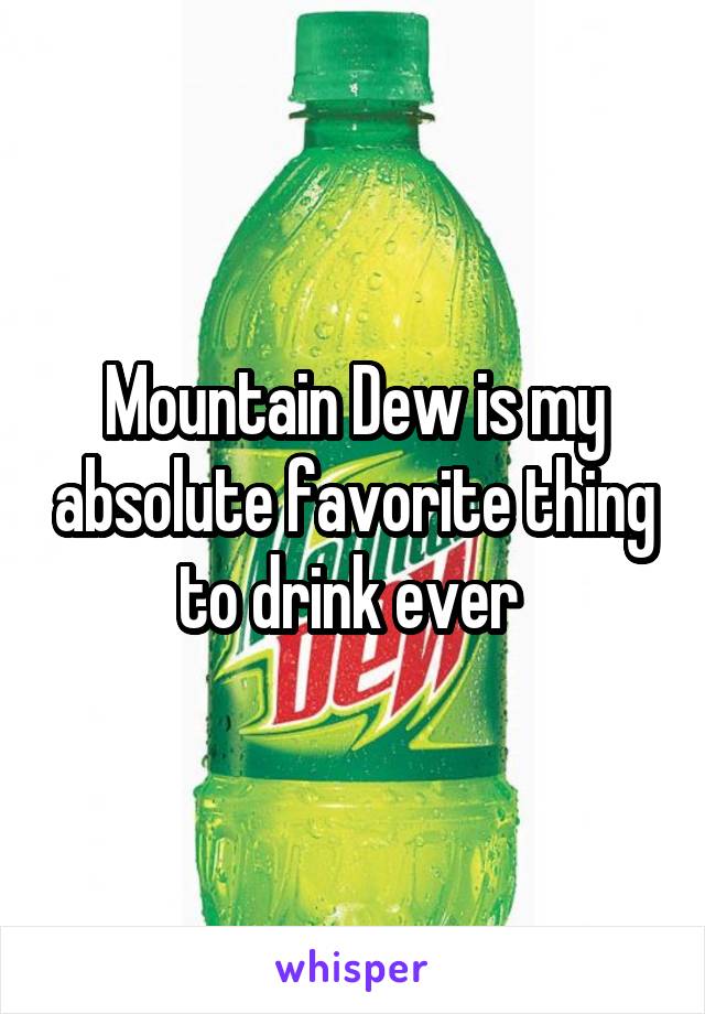 Mountain Dew is my absolute favorite thing to drink ever 