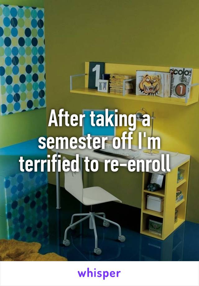 After taking a semester off I'm terrified to re-enroll  