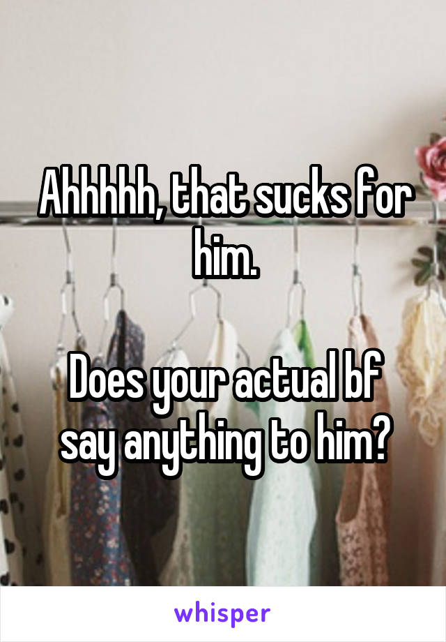 Ahhhhh, that sucks for him.

Does your actual bf say anything to him?