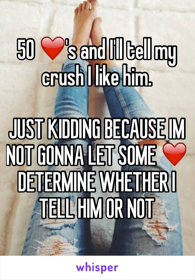 50 ❤️'s and I'll tell my crush I like him. 

JUST KIDDING BECAUSE IM NOT GONNA LET SOME ❤️ DETERMINE WHETHER I TELL HIM OR NOT