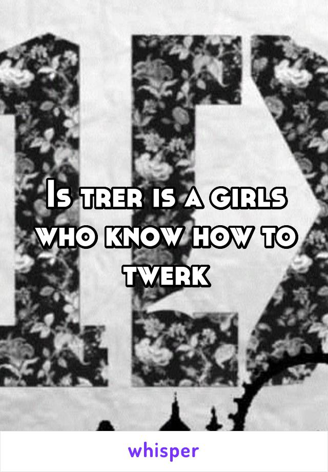 Is trer is a girls who know how to twerk
