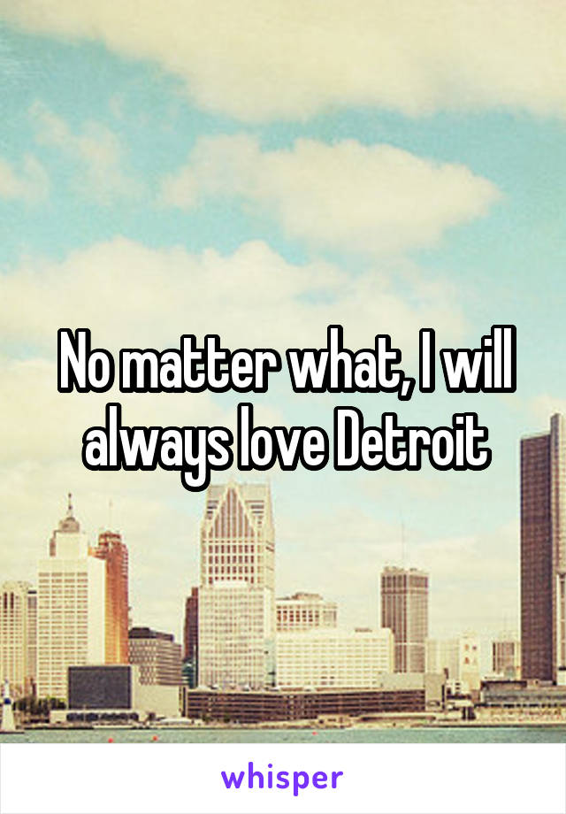 No matter what, I will always love Detroit