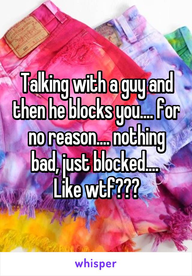 Talking with a guy and then he blocks you.... for no reason.... nothing bad, just blocked.... 
Like wtf???